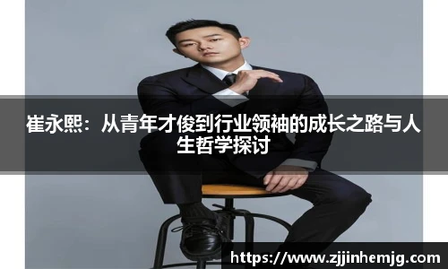 崔永熙：从青年才俊到行业领袖的成长之路与人生哲学探讨