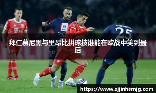 拜仁慕尼黑与里昂比拼球技谁能在欧战中笑到最后