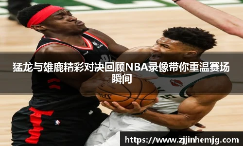 猛龙与雄鹿精彩对决回顾NBA录像带你重温赛场瞬间