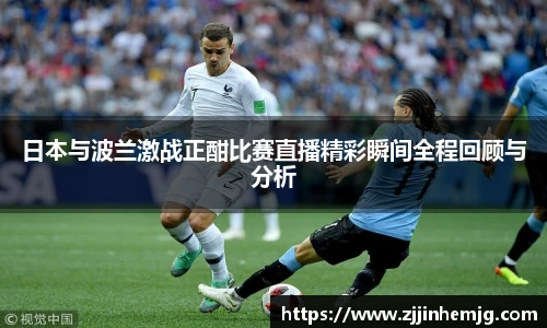 日本与波兰激战正酣比赛直播精彩瞬间全程回顾与分析