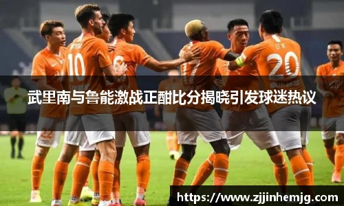 武里南与鲁能激战正酣比分揭晓引发球迷热议