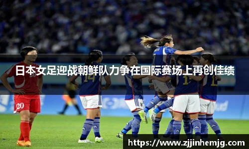 日本女足迎战朝鲜队力争在国际赛场上再创佳绩