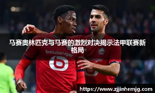 马赛奥林匹克与马赛的激烈对决揭示法甲联赛新格局