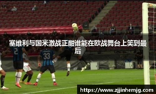 塞维利与国米激战正酣谁能在欧战舞台上笑到最后