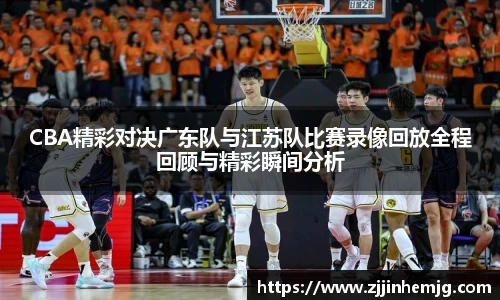 CBA精彩对决广东队与江苏队比赛录像回放全程回顾与精彩瞬间分析